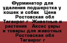 Фурминатор для удаления подшерстка у кошек и собак › Цена ­ 490 - Ростовская обл., Таганрог г. Животные и растения » Аксесcуары и товары для животных   . Ростовская обл.,Таганрог г.